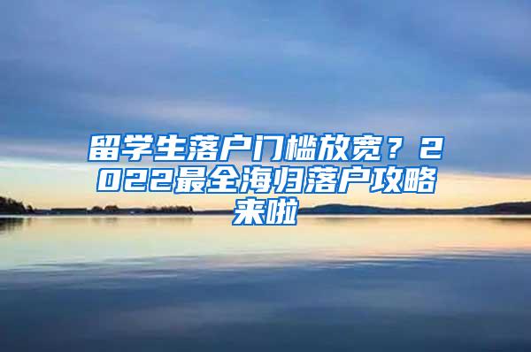 留学生落户门槛放宽？2022最全海归落户攻略来啦