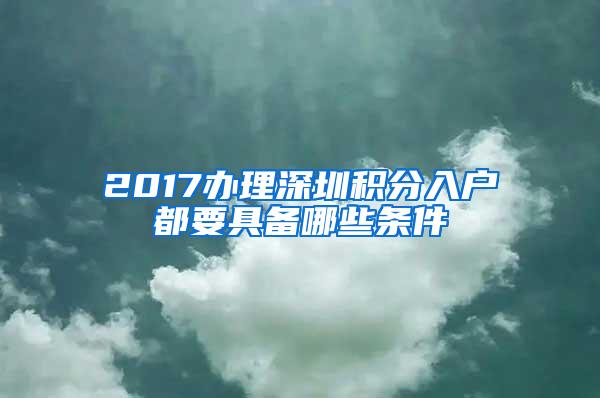 2017办理深圳积分入户都要具备哪些条件