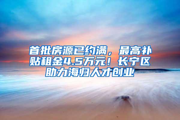 首批房源已约满，最高补贴租金4.5万元！长宁区助力海归人才创业