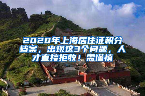 2020年上海居住证积分档案，出现这3个问题，人才直接拒收！需谨慎