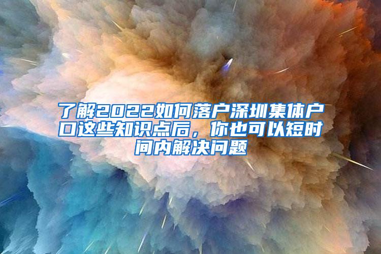 了解2022如何落户深圳集体户口这些知识点后，你也可以短时间内解决问题