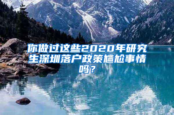 你做过这些2020年研究生深圳落户政策尴尬事情吗？