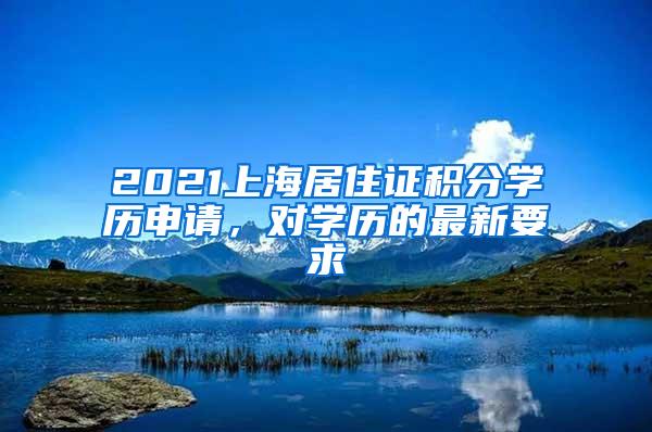 2021上海居住证积分学历申请，对学历的最新要求