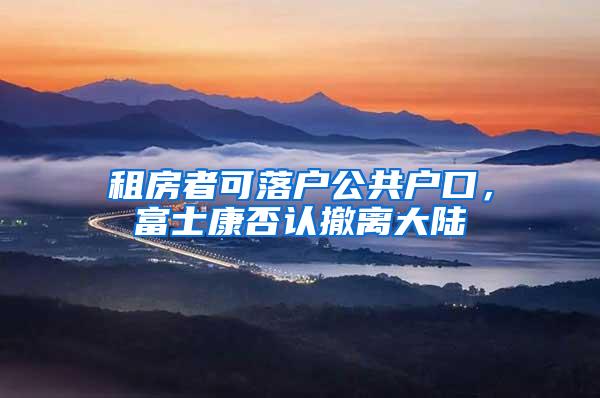 租房者可落户公共户口，富士康否认撤离大陆