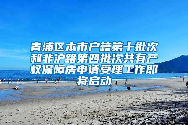 青浦区本市户籍第十批次和非沪籍第四批次共有产权保障房申请受理工作即将启动