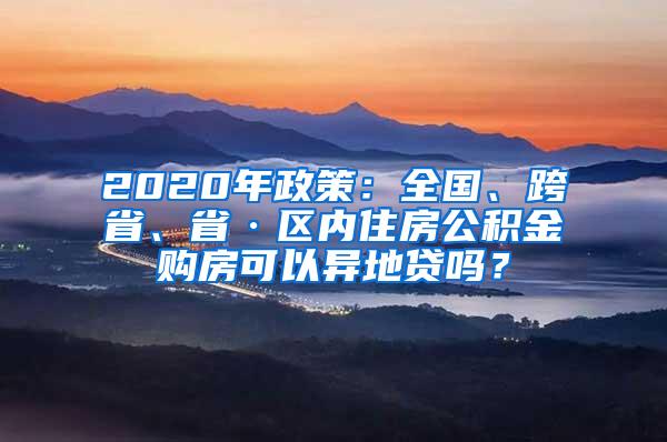 2020年政策：全国、跨省、省·区内住房公积金购房可以异地贷吗？