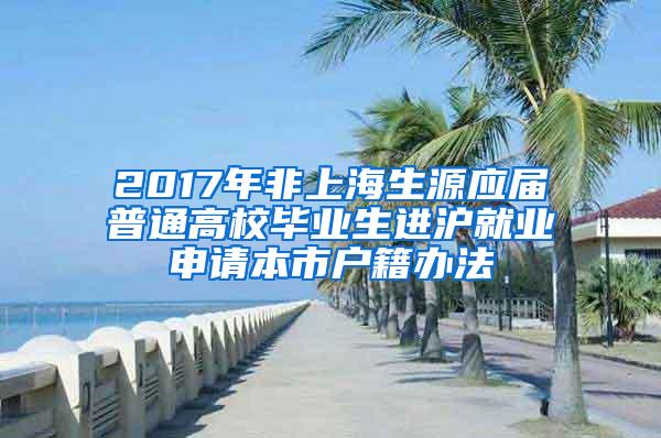 2017年非上海生源应届普通高校毕业生进沪就业申请本市户籍办法