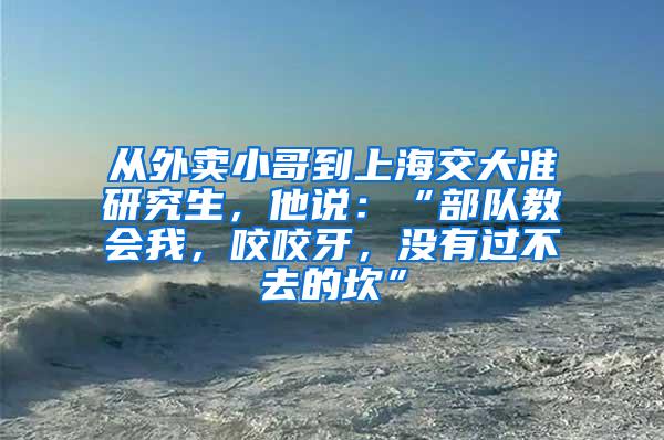 从外卖小哥到上海交大准研究生，他说：“部队教会我，咬咬牙，没有过不去的坎”