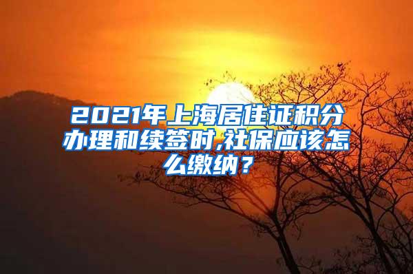 2021年上海居住证积分办理和续签时,社保应该怎么缴纳？