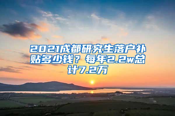 2021成都研究生落户补贴多少钱？每年2.2w总计7.2万