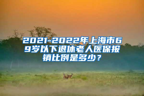 2021-2022年上海市69岁以下退休老人医保报销比例是多少？