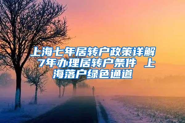 上海七年居转户政策详解 7年办理居转户条件 上海落户绿色通道