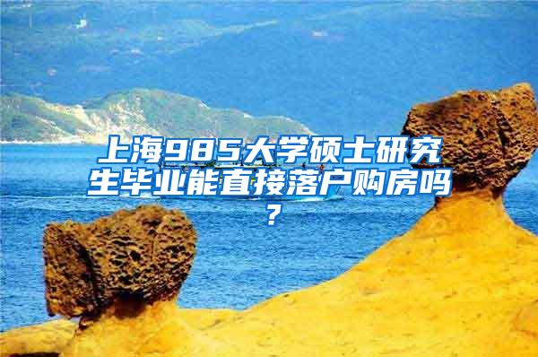 上海985大学硕士研究生毕业能直接落户购房吗？