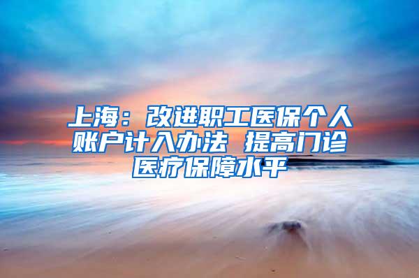 上海：改进职工医保个人账户计入办法 提高门诊医疗保障水平