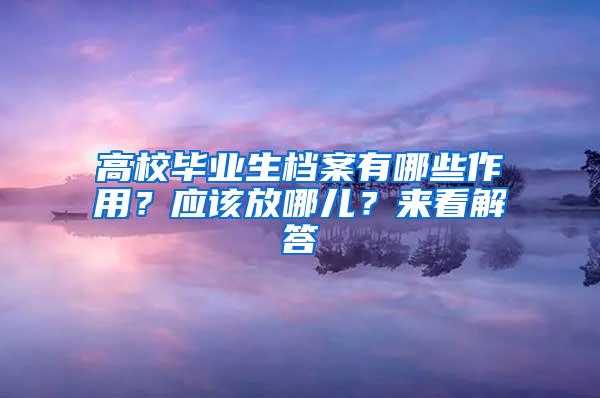 高校毕业生档案有哪些作用？应该放哪儿？来看解答