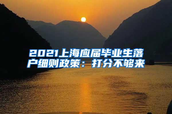 2021上海应届毕业生落户细则政策：打分不够来