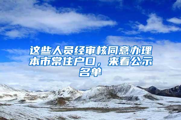 这些人员经审核同意办理本市常住户口，来看公示名单→