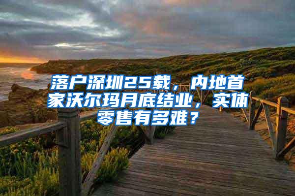 落户深圳25载，内地首家沃尔玛月底结业，实体零售有多难？