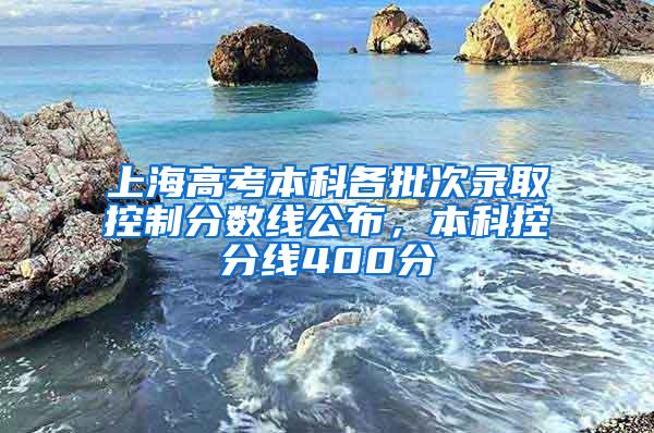 上海高考本科各批次录取控制分数线公布，本科控分线400分