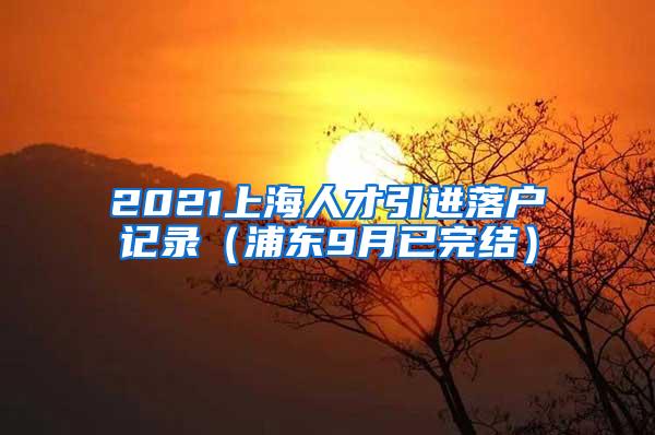 2021上海人才引进落户记录（浦东9月已完结）