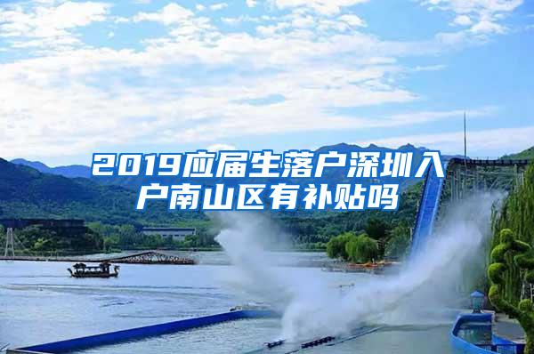 2019应届生落户深圳入户南山区有补贴吗