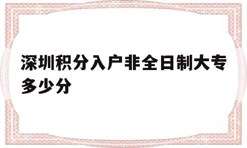 深圳积分入户非全日制大专多少分(全日制大专在深圳也可以积分入户吗) 深圳积分入户政策