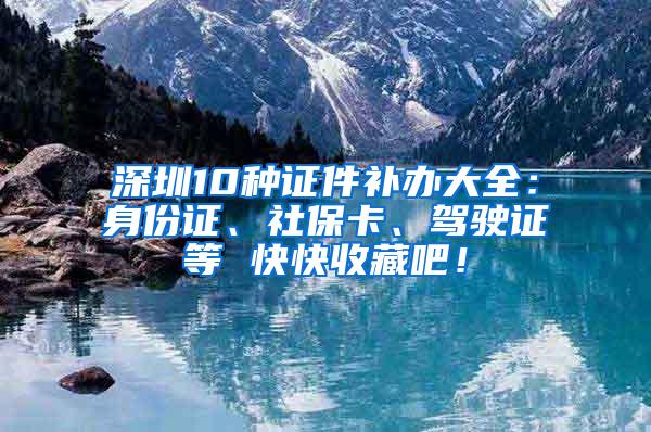 深圳10种证件补办大全：身份证、社保卡、驾驶证等 快快收藏吧！