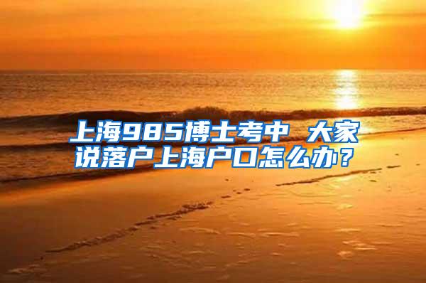 上海985博士考中 大家说落户上海户口怎么办？