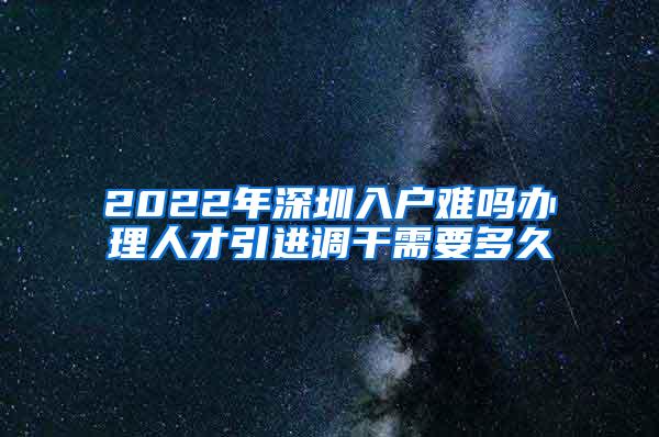 2022年深圳入户难吗办理人才引进调干需要多久