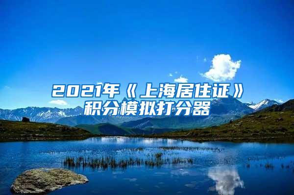 2021年《上海居住证》积分模拟打分器