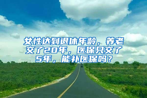 女性达到退休年龄，养老交了20年，医保只交了5年，能补医保吗？