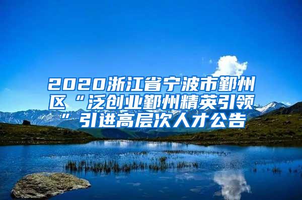 2020浙江省宁波市鄞州区“泛创业鄞州精英引领”引进高层次人才公告