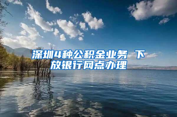 深圳4种公积金业务 下放银行网点办理