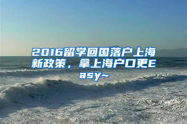 2016留学回国落户上海新政策，拿上海户口更Easy~