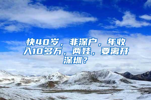 快40岁，非深户，年收入10多万，两娃，要离开深圳？