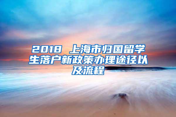 2018 上海市归国留学生落户新政策办理途径以及流程