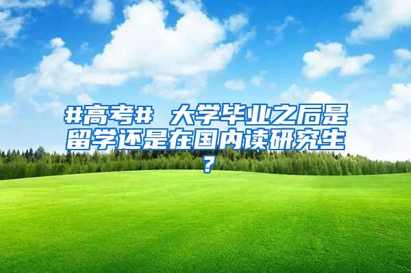 #高考# 大学毕业之后是留学还是在国内读研究生？