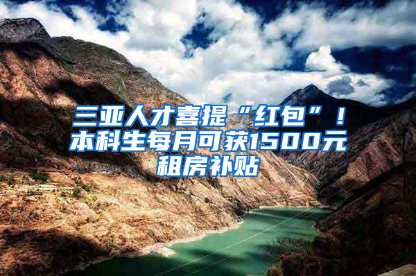 三亚人才喜提“红包”！本科生每月可获1500元租房补贴