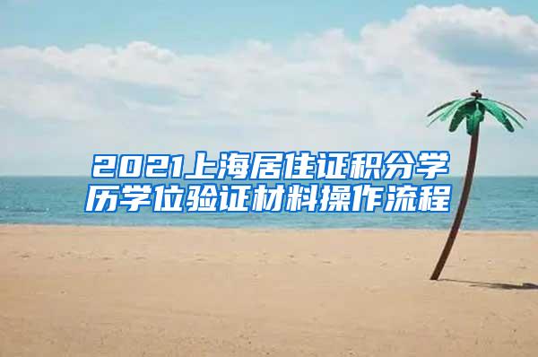 2021上海居住证积分学历学位验证材料操作流程