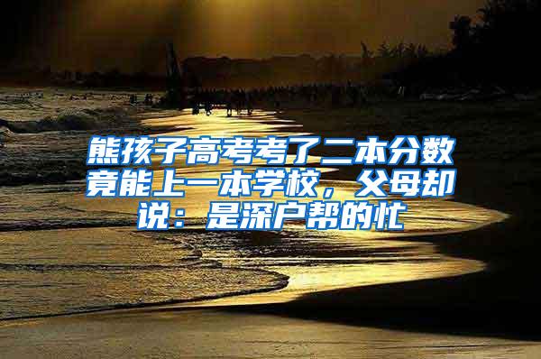 熊孩子高考考了二本分数竟能上一本学校，父母却说：是深户帮的忙