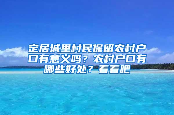 定居城里村民保留农村户口有意义吗？农村户口有哪些好处？看看吧