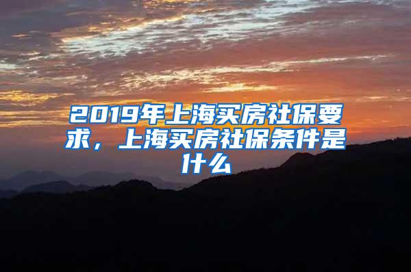 2019年上海买房社保要求，上海买房社保条件是什么