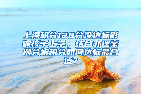 上海积分120分没达标影响孩子上学，结合办理案例分析积分如何达标最合适？