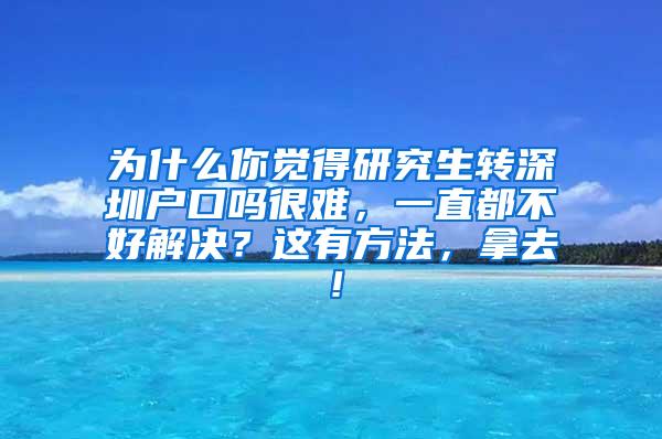 为什么你觉得研究生转深圳户口吗很难，一直都不好解决？这有方法，拿去！