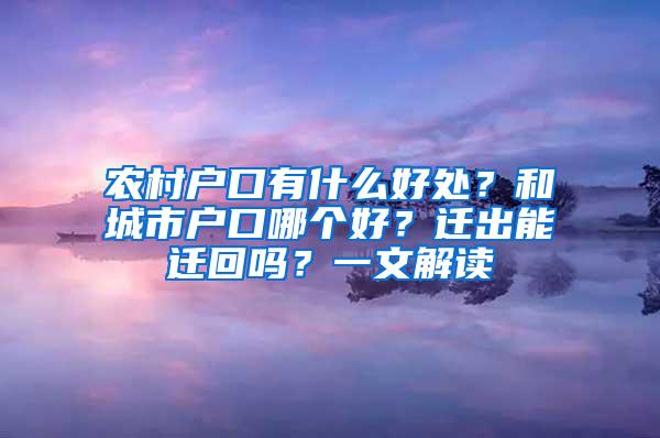 农村户口有什么好处？和城市户口哪个好？迁出能迁回吗？一文解读