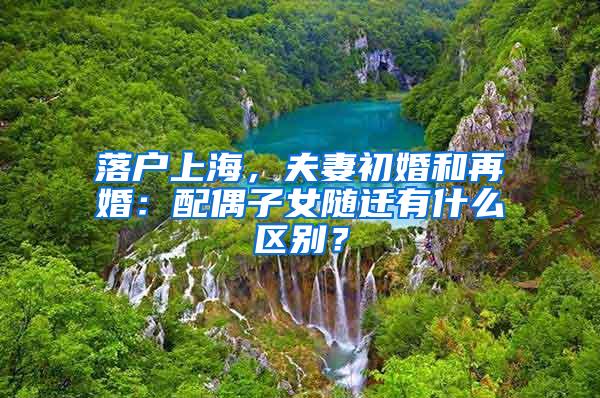 落户上海，夫妻初婚和再婚：配偶子女随迁有什么区别？