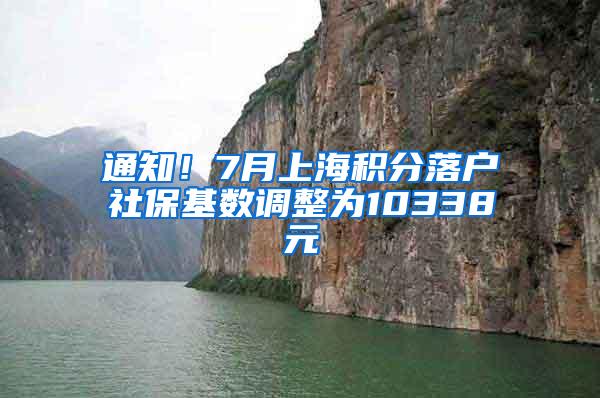 通知！7月上海积分落户社保基数调整为10338元