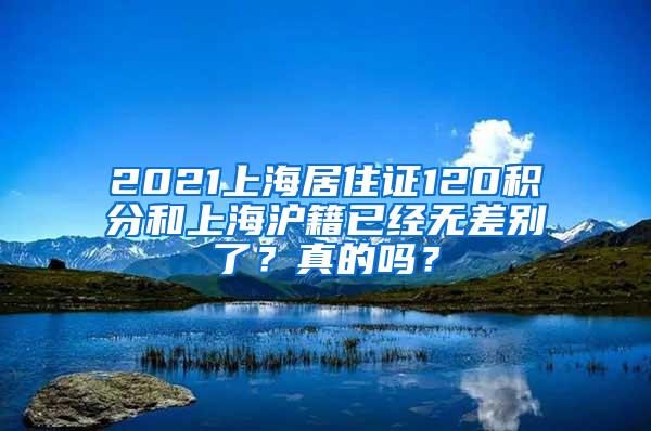 2021上海居住证120积分和上海沪籍已经无差别了？真的吗？