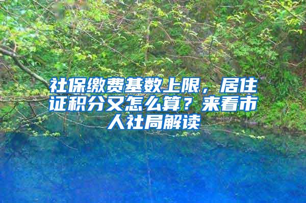 社保缴费基数上限，居住证积分又怎么算？来看市人社局解读