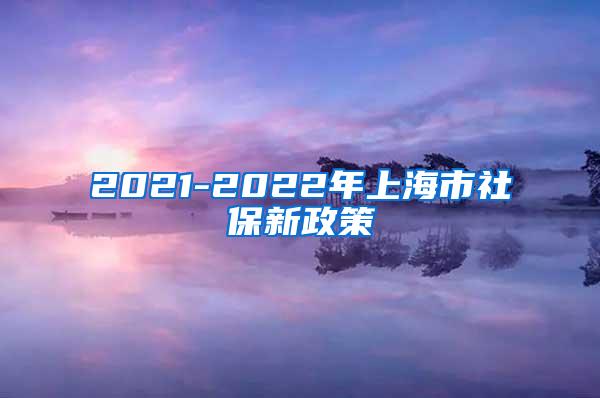 2021-2022年上海市社保新政策